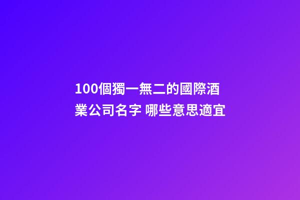 100個獨一無二的國際酒業公司名字 哪些意思適宜-第1張-公司起名-玄機派